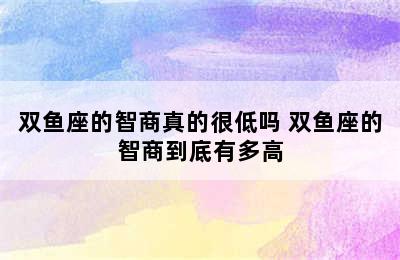 双鱼座的智商真的很低吗 双鱼座的智商到底有多高